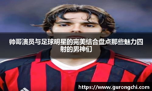 帅哥演员与足球明星的完美结合盘点那些魅力四射的男神们