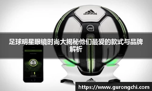 足球明星眼镜时尚大揭秘他们最爱的款式与品牌解析