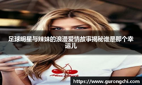 足球明星与辣妹的浪漫爱情故事揭秘谁是那个幸运儿