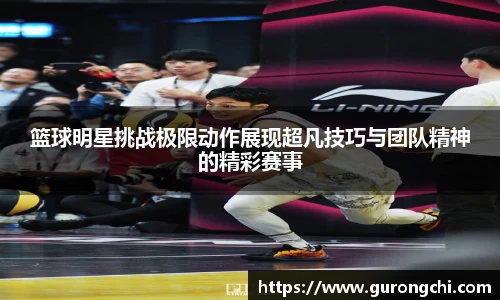 篮球明星挑战极限动作展现超凡技巧与团队精神的精彩赛事